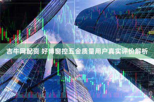 吉牛网配资 好博窗控五金质量用户真实评价解析