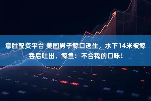 意胜配资平台 美国男子鲸口逃生，水下14米被鲸吞后吐出，鲸鱼：不合我的口味！
