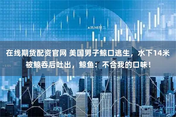 在线期货配资官网 美国男子鲸口逃生，水下14米被鲸吞后吐出，鲸鱼：不合我的口味！