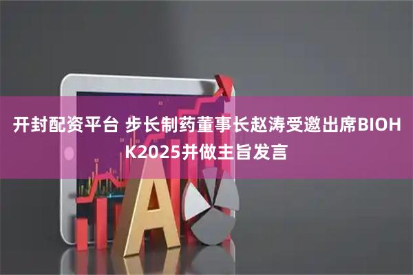 开封配资平台 步长制药董事长赵涛受邀出席BIOHK2025并做主旨发言