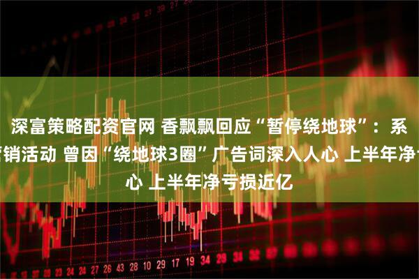 深富策略配资官网 香飘飘回应“暂停绕地球”：系品牌方营销活动 曾因“绕地球3圈”广告词深入人心 上半年净亏损近亿