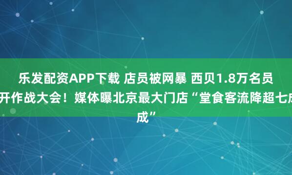 乐发配资APP下载 店员被网暴 西贝1.8万名员工开作战大会！媒体曝北京最大门店“堂食客流降超七成”