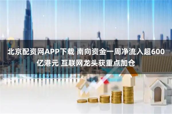 北京配资网APP下载 南向资金一周净流入超600亿港元 互联网龙头获重点加仓