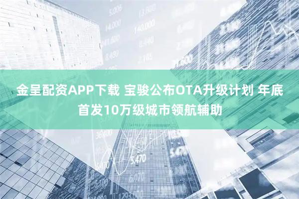 金呈配资APP下载 宝骏公布OTA升级计划 年底首发10万级城市领航辅助