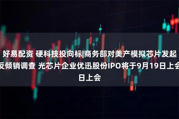 好易配资 硬科技投向标|商务部对美产模拟芯片发起反倾销调查 光芯片企业优迅股份IPO将于9月19日上会