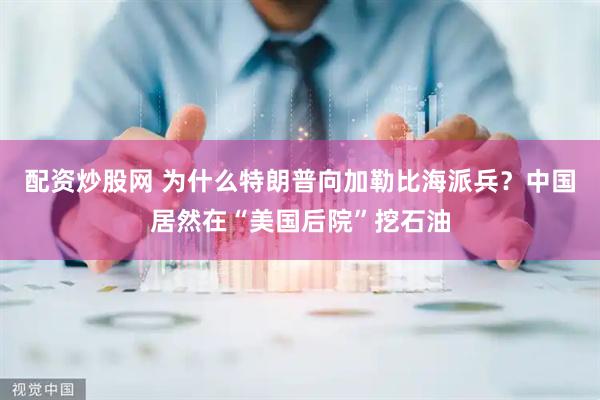 配资炒股网 为什么特朗普向加勒比海派兵？中国居然在“美国后院”挖石油