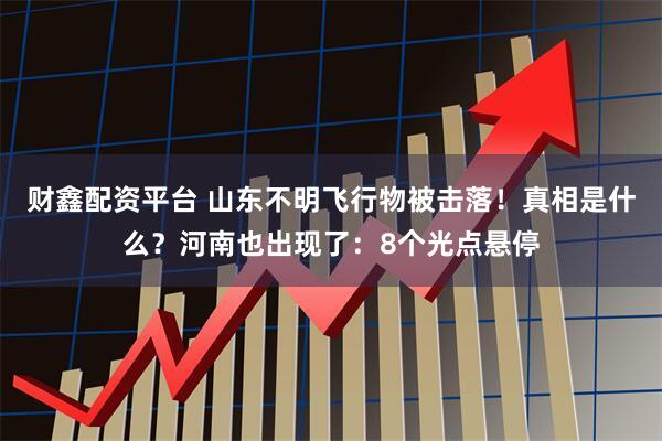 财鑫配资平台 山东不明飞行物被击落！真相是什么？河南也出现了：8个光点悬停