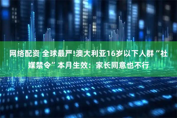 网络配资 全球最严!澳大利亚16岁以下人群“社媒禁令”本月生效：家长同意也不行