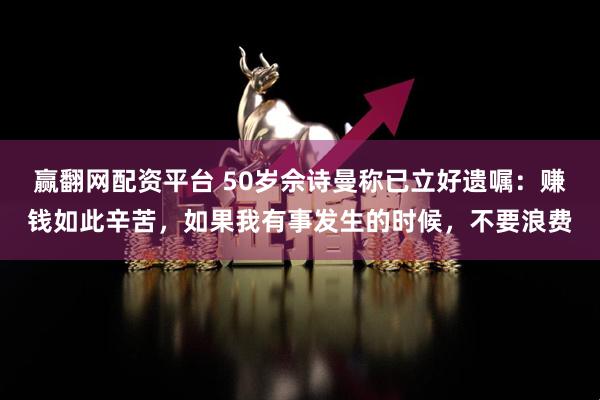 赢翻网配资平台 50岁佘诗曼称已立好遗嘱：赚钱如此辛苦，如果我有事发生的时候，不要浪费