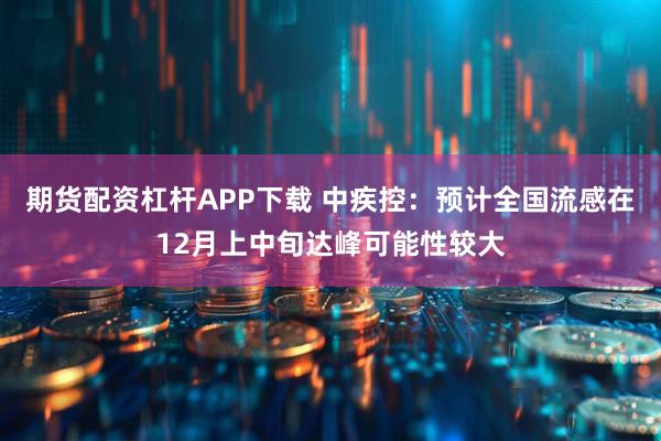 期货配资杠杆APP下载 中疾控：预计全国流感在12月上中旬达峰可能性较大