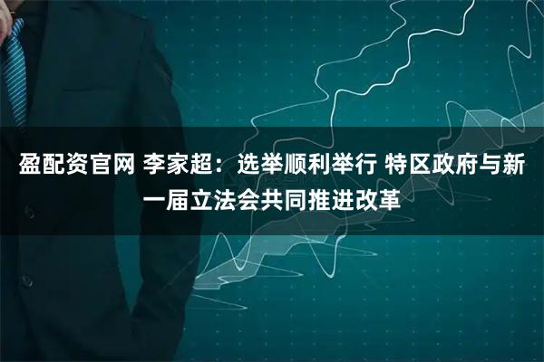 盈配资官网 李家超：选举顺利举行 特区政府与新一届立法会共同推进改革