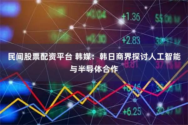 民间股票配资平台 韩媒:韩日商界探讨人工智能与半导体合作