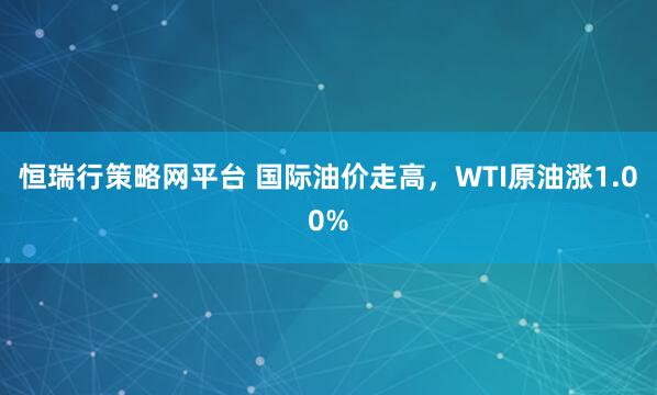 恒瑞行策略网平台 国际油价走高，WTI原油涨1.00%