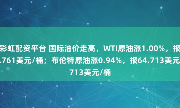 彩虹配资平台 国际油价走高，WTI原油涨1.00%，报60.761美元/桶；布伦特原油涨0.94%，报64.713美元/桶
