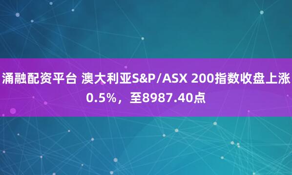 涌融配资平台 澳大利亚S&P/ASX 200指数收盘上涨0.5%，至8987.40点