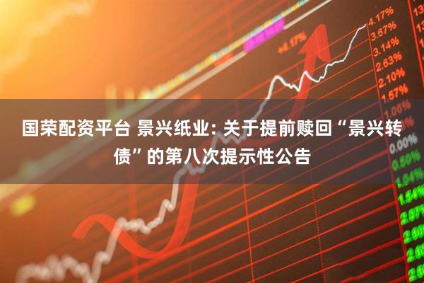 国荣配资平台 景兴纸业: 关于提前赎回“景兴转债”的第八次提示性公告