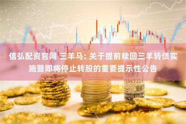 信弘配资官网 三羊马: 关于提前赎回三羊转债实施暨即将停止转股的重要提示性公告