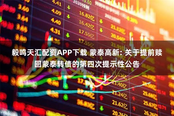 毅鸣天汇配资APP下载 蒙泰高新: 关于提前赎回蒙泰转债的第四次提示性公告