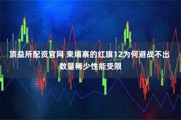 顶益所配资官网 柬埔寨的红旗12为何避战不出 数量稀少性能受限