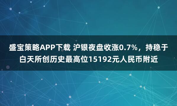 盛宝策略APP下载 沪银夜盘收涨0.7%，持稳于白天所创历史最高位15192元人民币附近