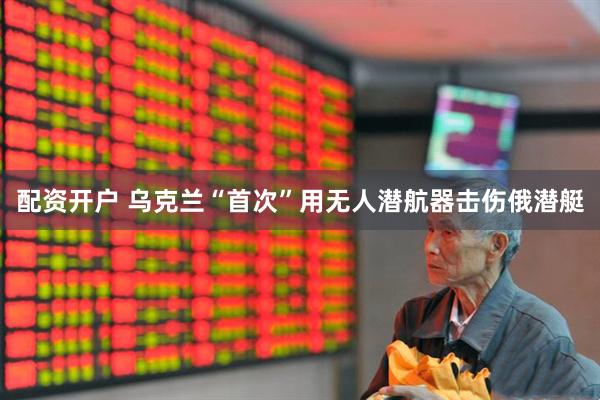 配资开户 乌克兰“首次”用无人潜航器击伤俄潜艇