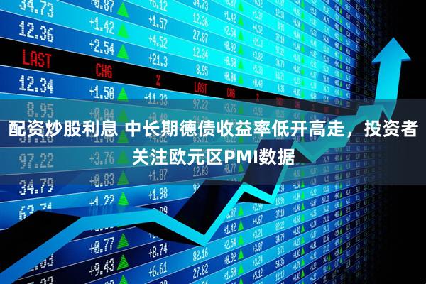 配资炒股利息 中长期德债收益率低开高走，投资者关注欧元区PMI数据