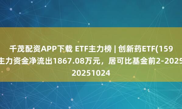 千茂配资APP下载 ETF主力榜 | 创新药ETF(159992)主力资金净流出1867.08万元，居可比基金前2-20251024