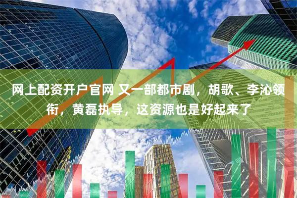 网上配资开户官网 又一部都市剧，胡歌、李沁领衔，黄磊执导，这资源也是好起来了