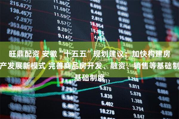 旺鼎配资 安徽“十五五”规划建议：加快构建房地产发展新模式 完善商品房开发、融资、销售等基础制度