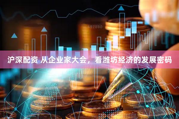 沪深配资 从企业家大会，看潍坊经济的发展密码