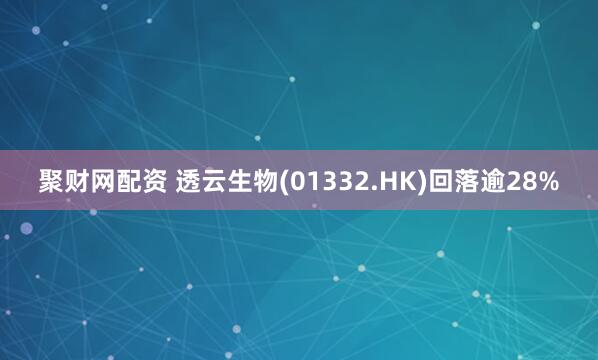 聚财网配资 透云生物(01332.HK)回落逾28%