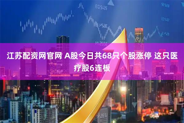 江苏配资网官网 A股今日共68只个股涨停 这只医疗股6连板