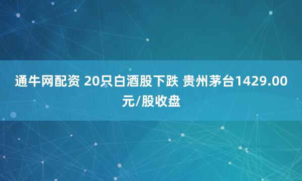通牛网配资 20只白酒股下跌 贵州茅台1429.00元/股收盘