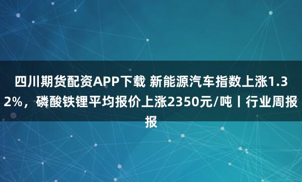 四川期货配资APP下载 新能源汽车指数上涨1.32%，磷酸铁锂平均报价上涨2350元/吨丨行业周报