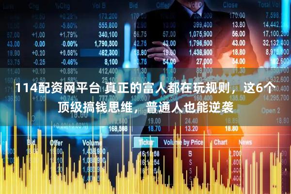 114配资网平台 真正的富人都在玩规则，这6个顶级搞钱思维，普通人也能逆袭