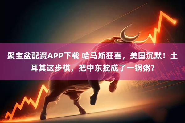聚宝盆配资APP下载 哈马斯狂喜，美国沉默！土耳其这步棋，把中东搅成了一锅粥？