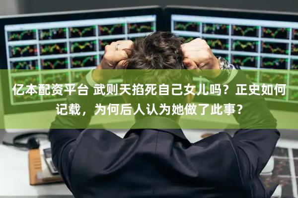 亿本配资平台 武则天掐死自己女儿吗？正史如何记载，为何后人认为她做了此事？