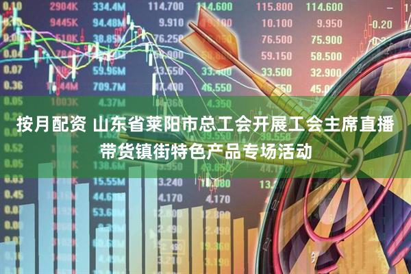 按月配资 山东省莱阳市总工会开展工会主席直播带货镇街特色产品专场活动