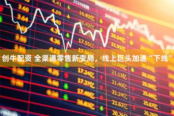 创牛配资 全渠道零售新变局，线上巨头加速“下线”