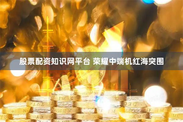 股票配资知识网平台 荣耀中端机红海突围