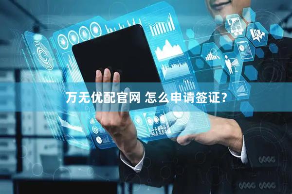 万无优配官网 怎么申请签证？
