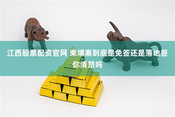 江西股票配资官网 柬埔寨到底是免签还是落地签你清楚吗