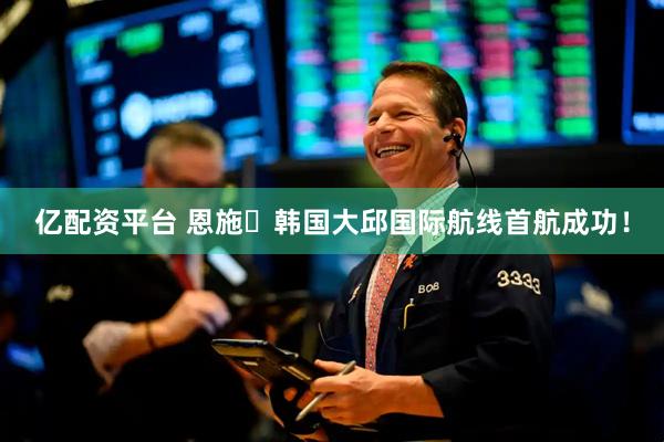 亿配资平台 恩施⇄韩国大邱国际航线首航成功！