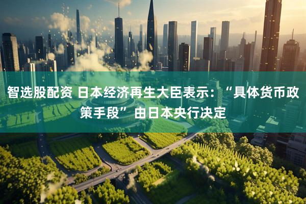 智选股配资 日本经济再生大臣表示：“具体货币政策手段” 由日本央行决定