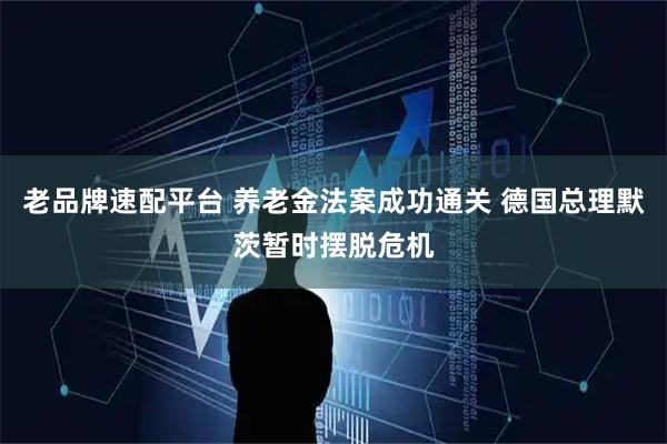 老品牌速配平台 养老金法案成功通关 德国总理默茨暂时摆脱危机