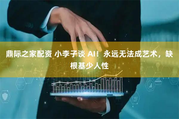 鼎际之家配资 小李子谈 AI！永远无法成艺术，缺根基少人性