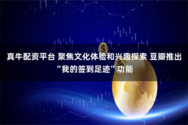真牛配资平台 聚焦文化体验和兴趣探索 豆瓣推出“我的签到足迹”功能