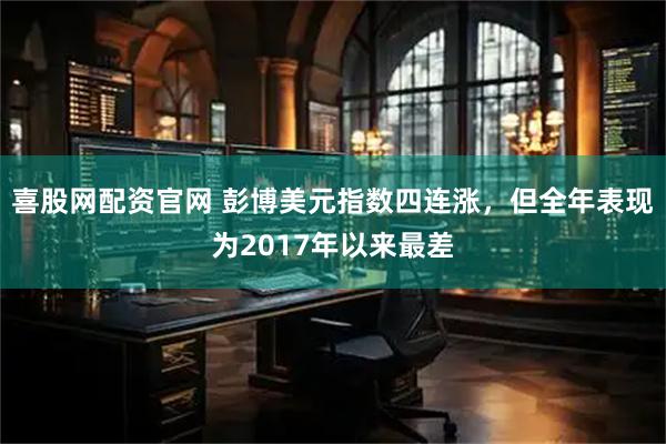 喜股网配资官网 彭博美元指数四连涨，但全年表现为2017年以来最差