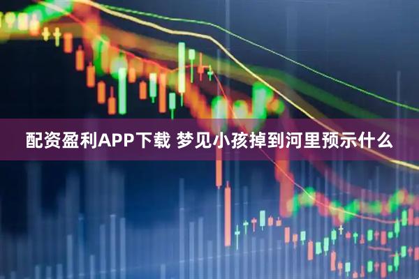 配资盈利APP下载 梦见小孩掉到河里预示什么