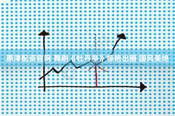 原津配资官网 舞剧《牡丹亭》惊艳出圈 国风美绝